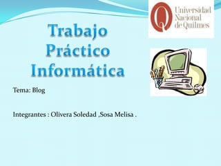 Tema: Blog Integrantes : Olivera Soledad ,Sosa Melisa . Trabajo Práctico Informática  