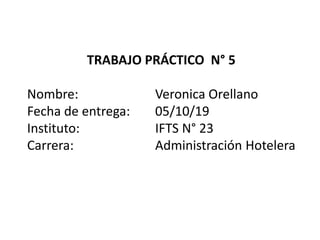 TRABAJO PRÁCTICO N° 5
Nombre: Veronica Orellano
Fecha de entrega: 05/10/19
Instituto: IFTS N° 23
Carrera: Administración Hotelera
 