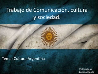 Trabajo de Comunicación, cultura
             y sociedad.




Tema: Cultura Argentina

                              Victoria Leiva
                              Luciano Cipolla
 