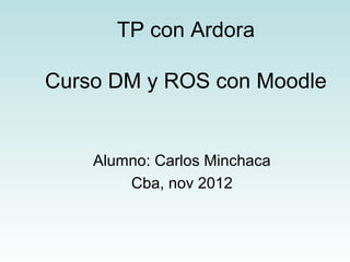 TP con Ardora

Curso DM y ROS con Moodle


    Alumno: Carlos Minchaca
        Cba, nov 2012
 