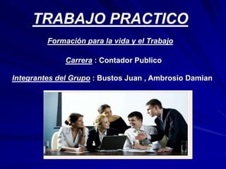 TRABAJO PRACTICO
         Formación para la vida y el Trabajo

              Carrera : Contador Publico

Integrantes del Grupo : Bustos Juan , Ambrosio Damian
 