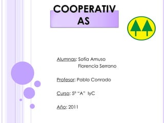 Alumnas : Sofía Amuso Florencia Serrano Profesor : Pablo Conrado Curso : 5º “A”  IyC Año : 2011  COOPERATIVAS   