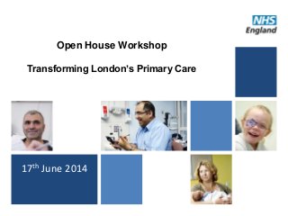 Open House Workshop
Transforming London’s Primary Care
17th June 2014
 