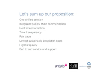 Let’s sum up our proposition: One unified solution Integrated supply chain communication Real time information Total transparency Fair trade Lowest sustainable production costs Highest quality End to end service and support. 