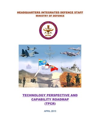 HEADQUARTERS INTEGRATED DEFENCE STAFF
MINISTRY OF DEFENCE
TECHNOLOGY PERSPECTIVE AND
CAPABILITY ROADMAP
(TPCR)
APRIL 2013APRIL 2013APRIL 2013APRIL 2013
 