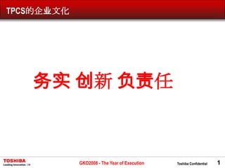 TPCS的企业文化




   务实 创新 负责任



            GKO2008 - The Year of Execution   Toshiba Confidential   1
 