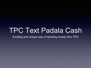 TPC Text Padala Cash 
Exciting and unique way of sending money thru TPC 
 