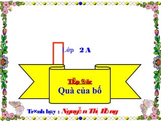 Lớp 2 A
TËp ®äcTËp ®äc
Quà của bố
Tr×nh bµy : Nguy nTh H ngễ ị ồ
 