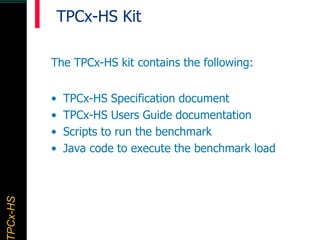 TPCx–HDTPCx-HSTPCx-HSTPCx-HSPCx-HS
TPCx-HS Kit
The TPCx-HS kit contains the following:
• TPCx-HS Specification document
• TPCx-HS Users Guide documentation
• Scripts to run the benchmark
• Java code to execute the benchmark load
 