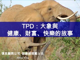 TPD：大象與
 健康、財富、快樂的故事


慎思顧問公司 副總經理戴士杰
     2012/1/13
 
