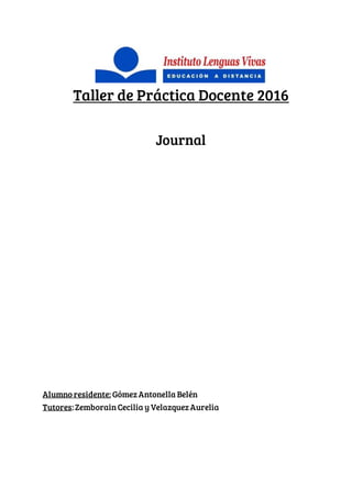 Taller de Práctica Docente 2016
Journal
Alumno residente: Gómez Antonella Belén
Tutores: Zemborain Cecilia y Velazquez Aurelia
 