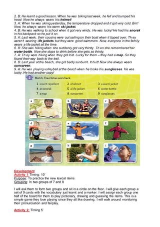 2. B: He learnt a good lesson. When he was biking last week, he fell and bumped his
head. Now he always wears his helmet!
...