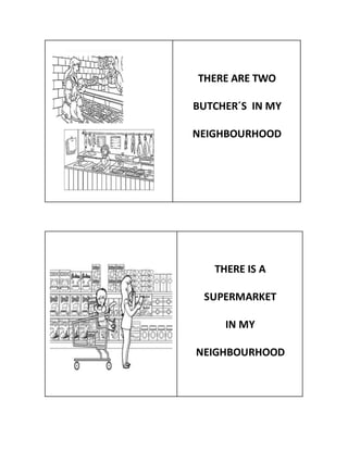 THERE ARE TWO
BUTCHER´S IN MY
NEIGHBOURHOOD
THERE IS A
SUPERMARKET
IN MY
NEIGHBOURHOOD
 