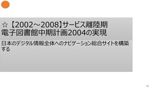 ☆ 【2002〜2008】サービス離陸期
電子図書館中期計画2004の実現
12
日本のデジタル情報全体へのナビゲーション総合サイトを構築
する
 