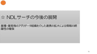 ☆ NDLサーチの今後の展開
51
業種・業態毎のアグリゲータ組織を介した連携の拡大による情報の網
羅性の確保
 