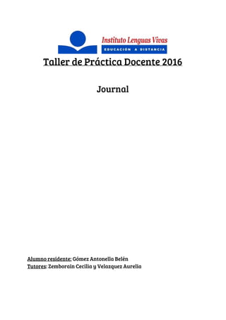 Taller de Práctica Docente 2016
Journal
Alumno residente:​ Gómez Antonella Belén
Tutores​: Zemborain Cecilia y Velazquez Aurelia
 