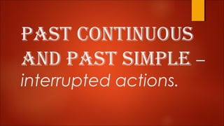 PAST CONTINUOUS
AND PAST SIMPLE –
interrupted actions.
 
