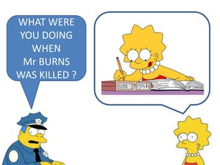 WHAT WERE
YOU DOING
WHEN
Mr BURNS
WAS KILLED ?
