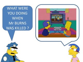 WHAT WERE
YOU DOING
WHEN
Mr BURNS
WAS KILLED ?