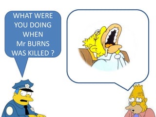 WHAT WERE
YOU DOING
WHEN
Mr BURNS
WAS KILLED ?
