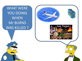 WHAT WERE
YOU DOING
WHEN
Mr BURNS
WAS KILLED ?