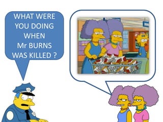 WHAT WERE
YOU DOING
WHEN
Mr BURNS
WAS KILLED ?