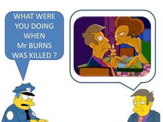 WHAT WERE
YOU DOING
WHEN
Mr BURNS
WAS KILLED ?
