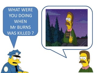 WHAT WERE
YOU DOING
WHEN
Mr BURNS
WAS KILLED ?