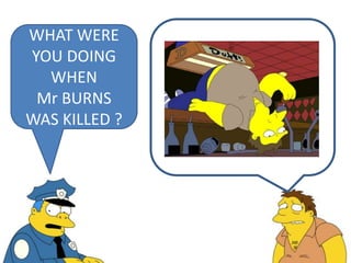 WHAT WERE
YOU DOING
WHEN
Mr BURNS
WAS KILLED ?