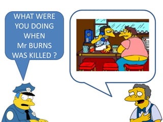 WHAT WERE
YOU DOING
WHEN
Mr BURNS
WAS KILLED ?