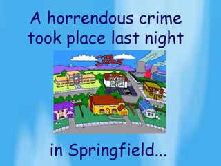 A horrendous crime
took place last night
in Springfield...