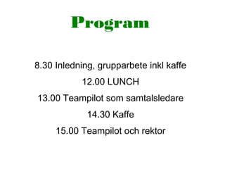 Program
8.30 Inledning, grupparbete inkl kaffe
12.00 LUNCH
13.00 Teampilot som samtalsledare
14.30 Kaffe
15.00 Teampilot och rektor
 