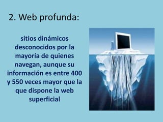 2. Web profunda:sitios dinámicos desconocidos por la mayoría de quienes navegan, aunque su información es entre 400 y 550 veces mayor que la que dispone la web superficial