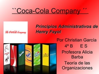 ``Coca-Cola Company ´´   Por Christian García  4º B  E S  Profesora Alicia Barba Teoría de las Organizaciones Principios Administrativos de Henry Fayol 