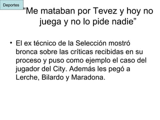 “ Me mataban por Tevez y hoy no juega y no lo pide nadie” El ex técnico de la Selección mostró bronca sobre las críticas recibidas en su proceso y puso como ejemplo el caso del jugador del City. Además les pegó a Lerche, Bilardo y Maradona.  Deportes  