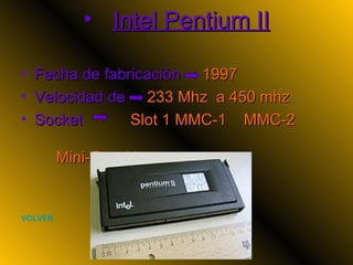 Intel Pentium II Fecha de fabricación  1997 Velocidad de  233 Mhz  a 450 mhz Socket  Slot 1 MMC-1  MMC-2  Mini-Cartridge   VOLVER 