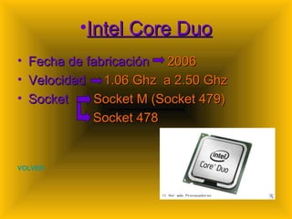 Intel Core Duo Fecha de fabricación  2006 Velocidad  1.06 Ghz  a 2.50 Ghz Socket  Socket M (Socket 479) Socket 478 VOLVER 
