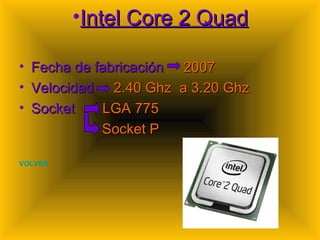 Intel Core 2 Quad Fecha de fabricación  2007 Velocidad  2.40 Ghz  a 3.20 Ghz Socket  LGA 775 Socket P VOLVER 