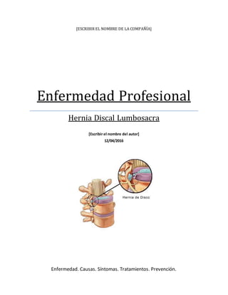 [ESCRIBIR EL NOMBRE DE LA COMPAÑÍA]
Enfermedad Profesional
Hernia Discal Lumbosacra
[Escribir el nombre del autor]
12/04/2016
Enfermedad. Causas. Síntomas. Tratamientos. Prevención.
 