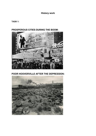 History work
TASK 1:
PROSPEROUS CITIES DURING THE BOOM:
POOR HOOVERVILLE AFTER THE DEPRESSION:
 