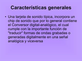 Características generales Una tarjeta de sonido típica, incorpora un chip de sonido que por lo general contiene el Conversor digital-analógico, el cual cumple con la importante función de "traducir" formas de ondas grabadas o generadas digitalmente en una señal analógica y viceversa 