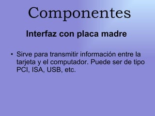 Interfaz con placa madre  Sirve para transmitir información entre la tarjeta y el computador. Puede ser de tipo PCI, ISA, USB, etc. Componentes 