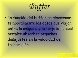 Buffer La función del buffer es almacenar temporalmente los datos que viajan entre la máquina y la tarjeta, lo cual permite absorber pequeños desajustes en la velocidad de transmisión.  componente 