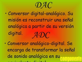 DAC Conversor digital-analógico. Su misión es reconstruir una señal analógica a partir de su versión digital.   ADC Conversor analógico-digital. Se encarga de transformar la señal de sonido analógica en su equivalente digital   componente 