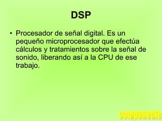 DSP Procesador de señal digital. Es un pequeño microprocesador que efectúa cálculos y tratamientos sobre la señal de sonido, liberando así a la CPU de ese trabajo. componente 
