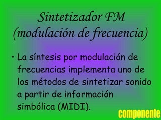Sintetizador FM (modulación de frecuencia)  La síntesis por modulación de frecuencias implementa uno de los métodos de sintetizar sonido a partir de información simbólica (MIDI).   componente 