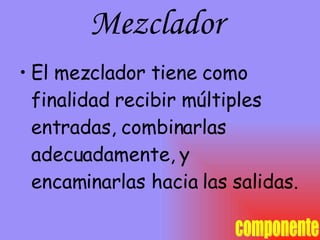 Mezclador  El mezclador tiene como finalidad recibir múltiples entradas, combinarlas adecuadamente, y encaminarlas hacia las salidas.  componente 
