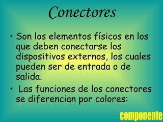 Conectores  Son los elementos físicos en los que deben conectarse los dispositivos externos, los cuales pueden ser de entrada o de salida. Las funciones de los conectores se diferencian por colores: componente 