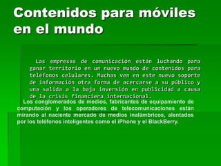 Los nuevos emprendimientos de alto vuelo, como el sitio de microblogs Twitter, son cada vez más el objeto de rumores de adquisición, incluso pese a que sus modelos de negocios no han sido probados. Actualmente ya hay señales de que los acuerdos con empresas móviles están ganando impulso. Las fusiones y adquisiciones que involucran medios y tecnologías móviles escalaron más del 40 por ciento a nivel mundial en la primera mitad del 2009 frente al mismo periodo del año anterior, según indican varias consultoras.