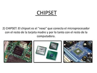 CHIPSET
2) CHIPSET: El chipset es el "nexo" que conecta el microprocesador
con el resto de la tarjeta madre y por lo tanto con el resto de la
computadora.
 